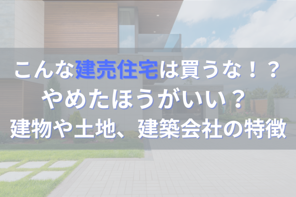 こんな建売住宅は買うな！？やめたほうがいい建物や土地、建築会社の特徴