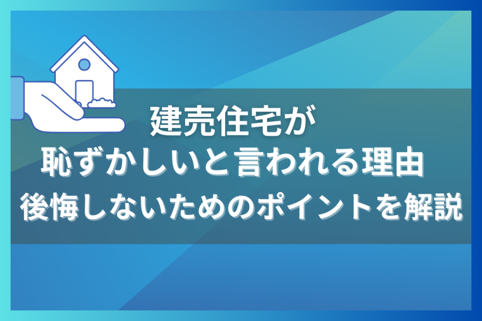 建売住宅が恥ずかしいと言われる理由とは？後悔しないためのポイントを解説